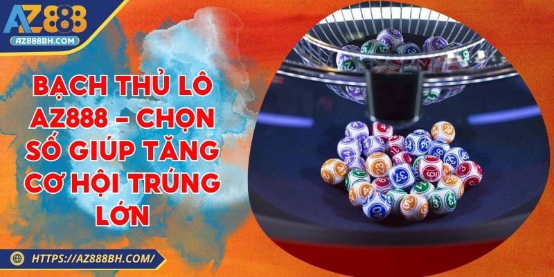 Bạch Thủ Lô AZ888 - Chọn Số Giúp Tăng Cơ Hội Trúng Lớn