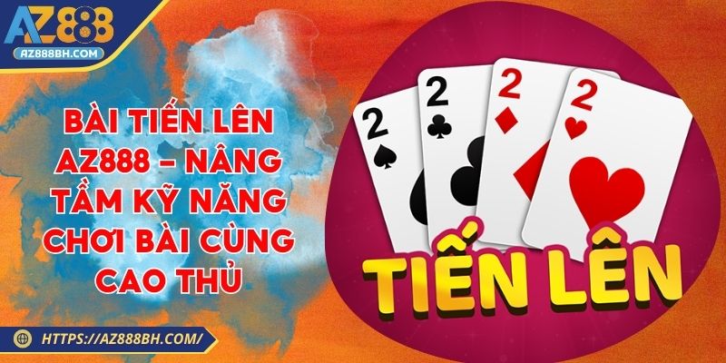 Bài Tiến Lên AZ888 - Nâng Tầm Kỹ Năng Chơi Bài Cùng Cao Thủ