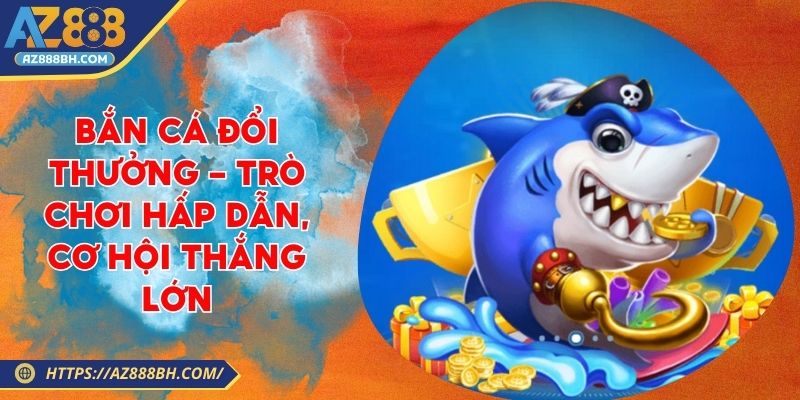Bắn Cá Đổi Thưởng - Trò Chơi Hấp Dẫn, Cơ Hội Thắng Lớn