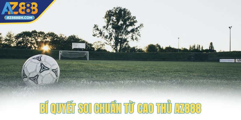 Bí quyết soi chuẩn từ cao thủ AZ888