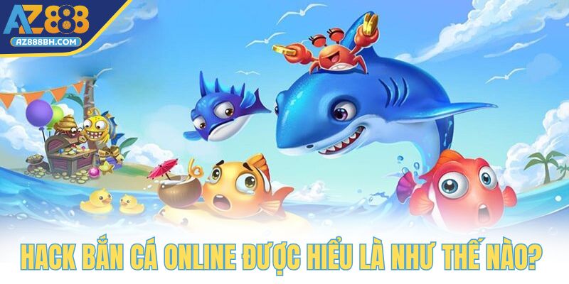 Hack bắn cá online được hiểu là như thế nào? 