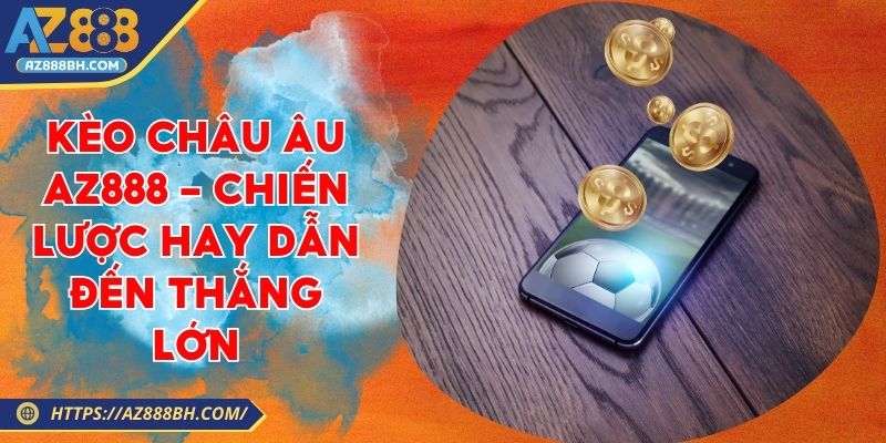 Kèo Châu Âu AZ888 - Chiến Lược Hay Dẫn Đến Thắng Lớn