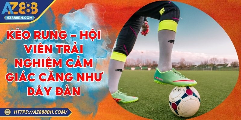 Kèo Rung - Hội Viên Trải Nghiệm Cảm Giác Căng Như Dây Đàn