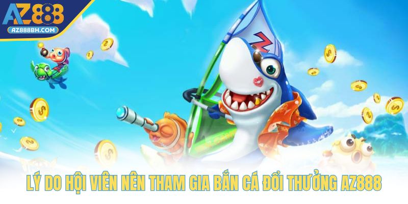 Lý do hội viên nên tham gia bắn cá đổi thưởng AZ888