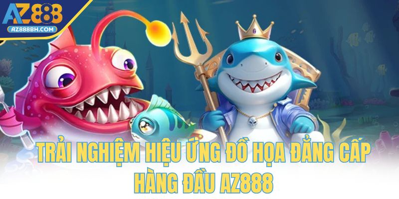 Trải nghiệm hiệu ứng đồ họa đẳng cấp hàng đầu AZ888
